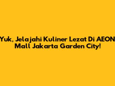 Yuk, Jelajahi Kuliner Lezat Di AEON Mall Jakarta Garden City!