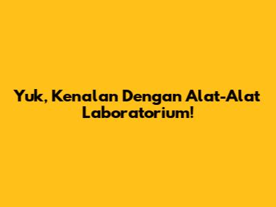 Yuk, Kenalan Dengan Alat-Alat Laboratorium!