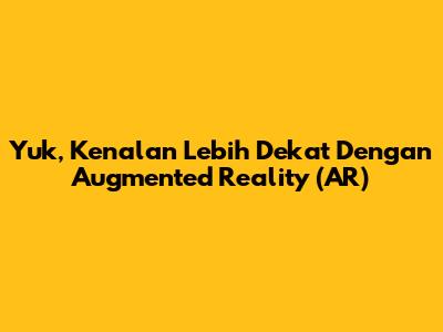 Yuk, Kenalan Lebih Dekat Dengan Augmented Reality (AR)