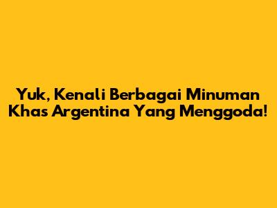 Yuk, Kenali Berbagai Minuman Khas Argentina Yang Menggoda!