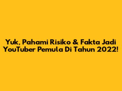 Yuk, Pahami Risiko & Fakta Jadi YouTuber Pemula Di Tahun 2022!