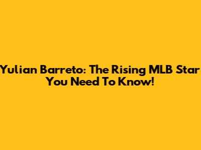 Yulian Barreto: The Rising MLB Star You Need To Know!