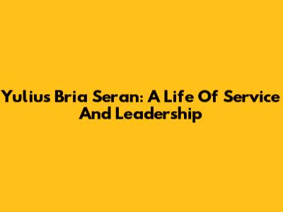 Yulius Bria Seran: A Life Of Service And Leadership