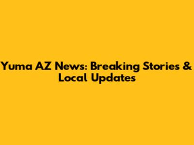 Yuma AZ News: Breaking Stories & Local Updates