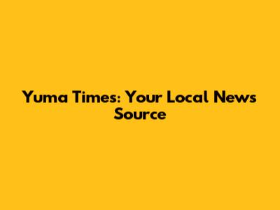 Yuma Times: Your Local News Source