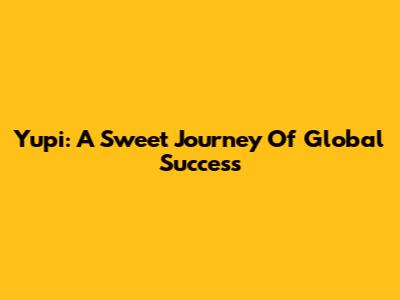 Yupi: A Sweet Journey Of Global Success