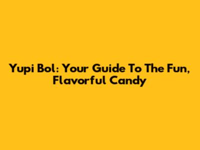 Yupi Bol: Your Guide To The Fun, Flavorful Candy