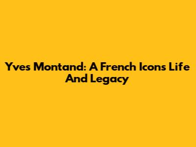 Yves Montand: A French Icon's Life And Legacy