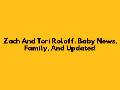 Zach And Tori Roloff: Baby News, Family, And Updates!