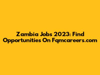 Zambia Jobs 2023: Find Opportunities On Fqmcareers.com