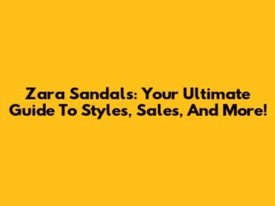 Zara Sandals: Your Ultimate Guide To Styles, Sales, And More!