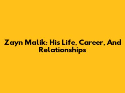 Zayn Malik: His Life, Career, And Relationships