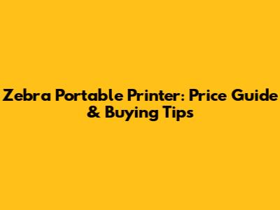 Zebra Portable Printer: Price Guide & Buying Tips