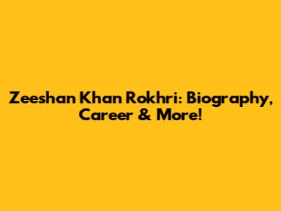 Zeeshan Khan Rokhri: Biography, Career & More!