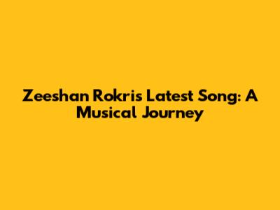 Zeeshan Rokri's Latest Song: A Musical Journey
