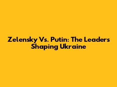 Zelensky Vs. Putin: The Leaders Shaping Ukraine