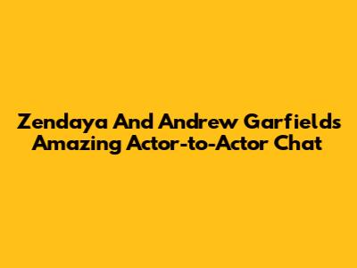 Zendaya And Andrew Garfield's Amazing Actor-to-Actor Chat