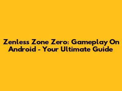 Zenless Zone Zero: Gameplay On Android - Your Ultimate Guide