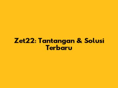 Zet22: Tantangan & Solusi Terbaru
