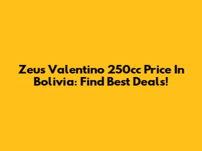 Zeus Valentino 250cc Price In Bolivia: Find Best Deals!