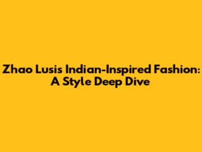 Zhao Lusi's Indian-Inspired Fashion: A Style Deep Dive