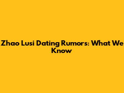 Zhao Lusi Dating Rumors: What We Know