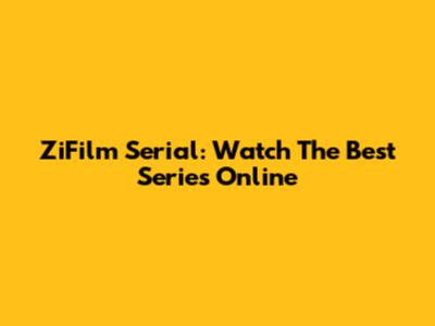 ZiFilm Serial: Watch The Best Series Online