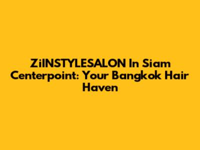 ZiINSTYLESALON In Siam Centerpoint: Your Bangkok Hair Haven