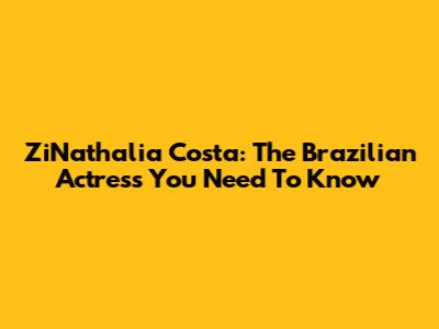 ZiNathalia Costa: The Brazilian Actress You Need To Know