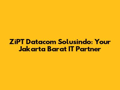 ZiPT Datacom Solusindo: Your Jakarta Barat IT Partner
