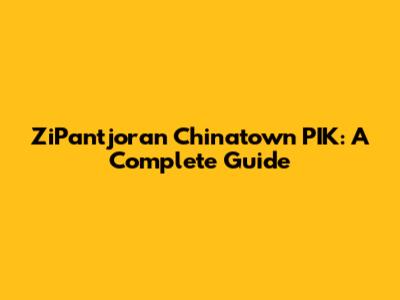 ZiPantjoran Chinatown PIK: A Complete Guide