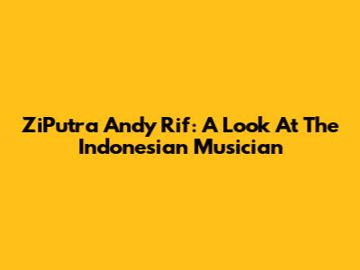 ZiPutra Andy Rif: A Look At The Indonesian Musician