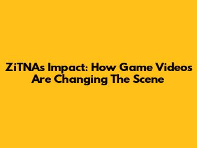 ZiTNA's Impact: How Game Videos Are Changing The Scene