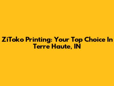 ZiToko Printing: Your Top Choice In Terre Haute, IN