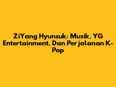 ZiYang Hyunsuk: Musik, YG Entertainment, Dan Perjalanan K-Pop