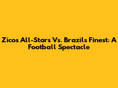 Zico's All-Stars Vs. Brazil's Finest: A Football Spectacle