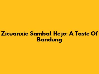 Zicuanxie Sambal Hejo: A Taste Of Bandung