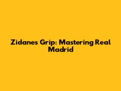 Zidane's Grip: Mastering Real Madrid