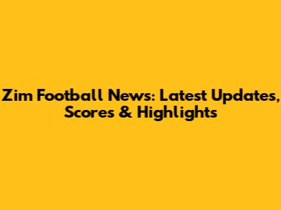 Zim Football News: Latest Updates, Scores & Highlights