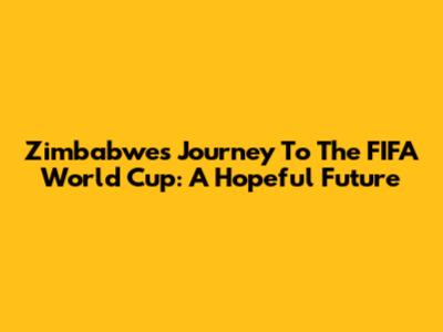 Zimbabwe's Journey To The FIFA World Cup: A Hopeful Future
