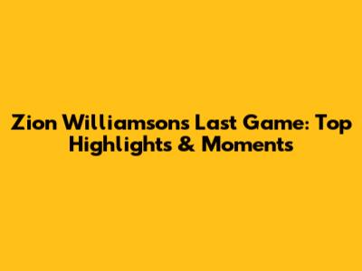 Zion Williamson's Last Game: Top Highlights & Moments