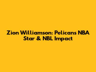 Zion Williamson: Pelicans' NBA Star & NBL Impact