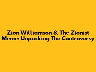 Zion Williamson & The Zionist Meme: Unpacking The Controversy