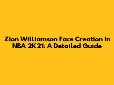 Zion Williamson Face Creation In NBA 2K21: A Detailed Guide