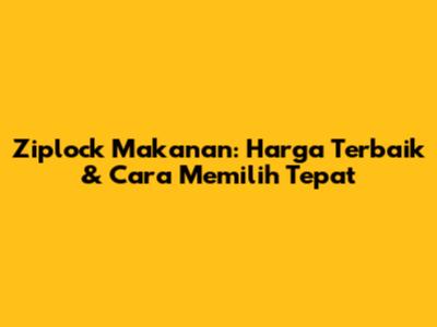 Ziplock Makanan: Harga Terbaik & Cara Memilih Tepat