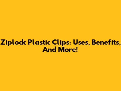 Ziplock Plastic Clips: Uses, Benefits, And More!