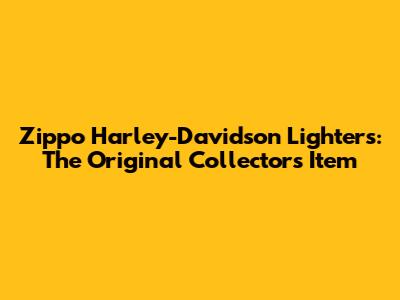 Zippo Harley-Davidson Lighters: The Original Collector's Item