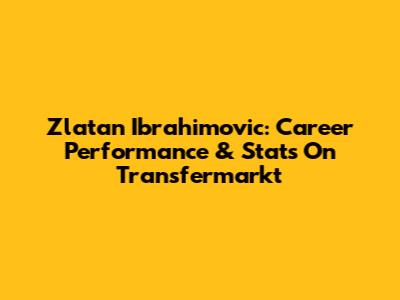 Zlatan Ibrahimovic: Career Performance & Stats On Transfermarkt