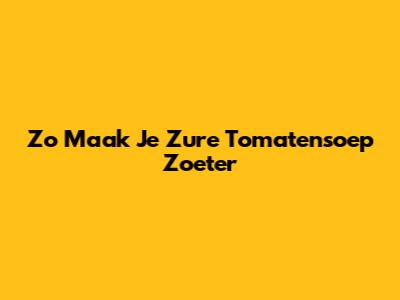 Zo Maak Je Zure Tomatensoep Zoeter