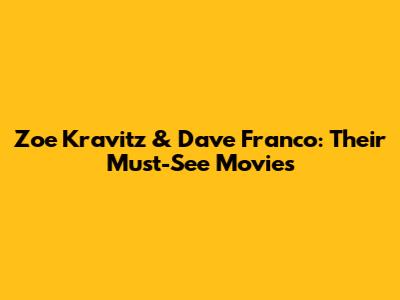 Zoe Kravitz & Dave Franco: Their Must-See Movies